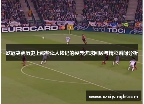 欧冠决赛历史上那些让人铭记的经典进球回顾与精彩瞬间分析