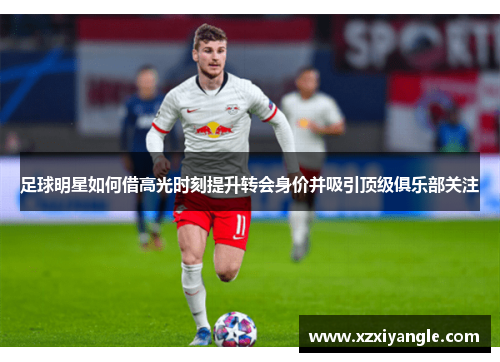 足球明星如何借高光时刻提升转会身价并吸引顶级俱乐部关注