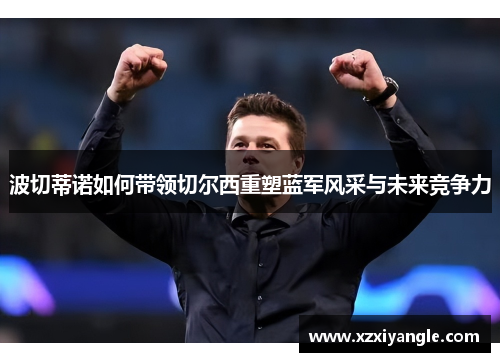 波切蒂诺如何带领切尔西重塑蓝军风采与未来竞争力
