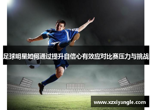 足球明星如何通过提升自信心有效应对比赛压力与挑战
