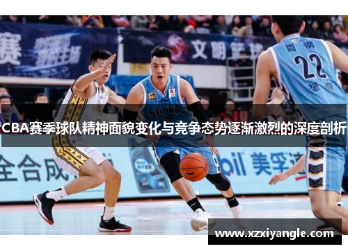 CBA赛季球队精神面貌变化与竞争态势逐渐激烈的深度剖析