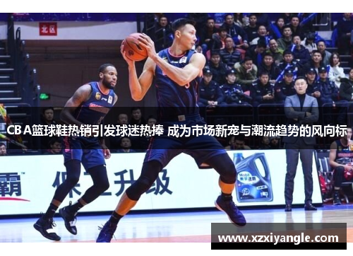 CBA篮球鞋热销引发球迷热捧 成为市场新宠与潮流趋势的风向标