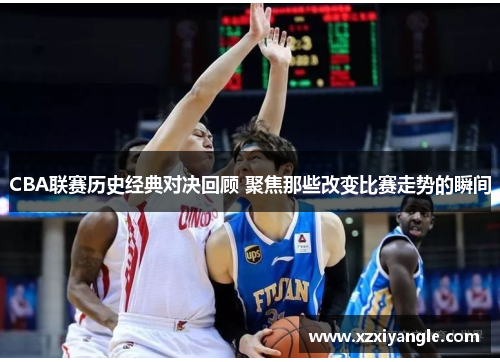 CBA联赛历史经典对决回顾 聚焦那些改变比赛走势的瞬间