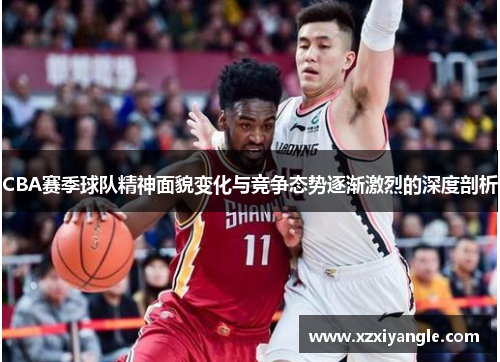 CBA赛季球队精神面貌变化与竞争态势逐渐激烈的深度剖析